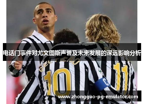 电话门事件对尤文图斯声誉及未来发展的深远影响分析