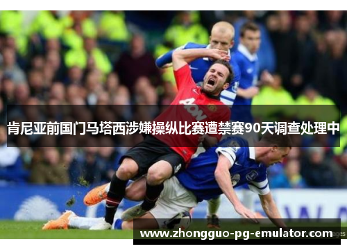 肯尼亚前国门马塔西涉嫌操纵比赛遭禁赛90天调查处理中