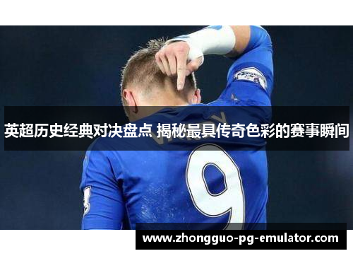 英超历史经典对决盘点 揭秘最具传奇色彩的赛事瞬间