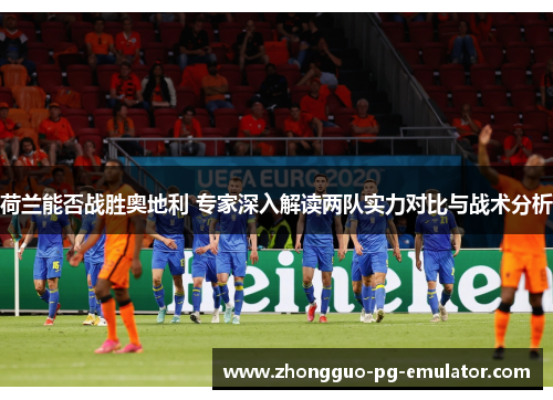 荷兰能否战胜奥地利 专家深入解读两队实力对比与战术分析