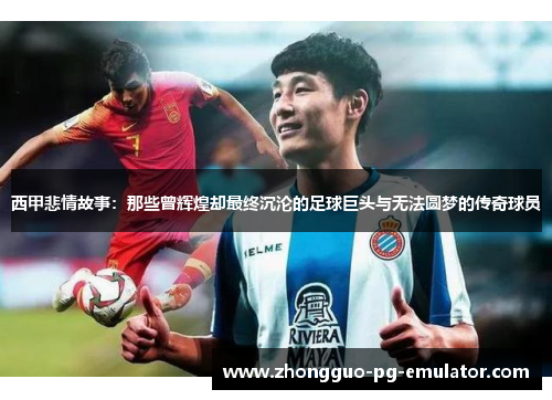西甲悲情故事:那些曾辉煌却最终沉沦的足球巨头与无法圆梦的传奇球员 西甲悲情故事:那些曾辉煌却最终沉沦的足球巨头与无法圆梦的传奇球员