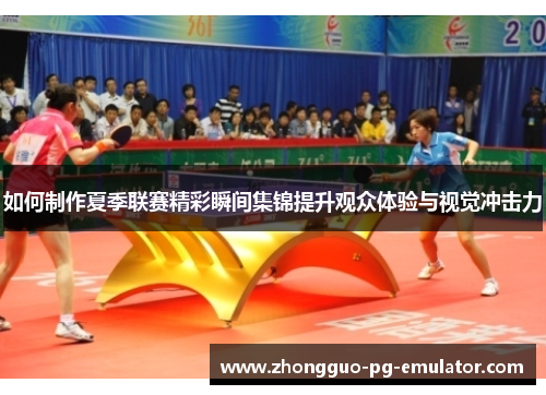 如何制作夏季联赛精彩瞬间集锦提升观众体验与视觉冲击力