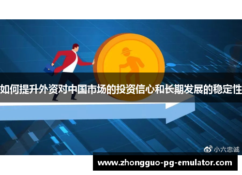 如何提升外资对中国市场的投资信心和长期发展的稳定性