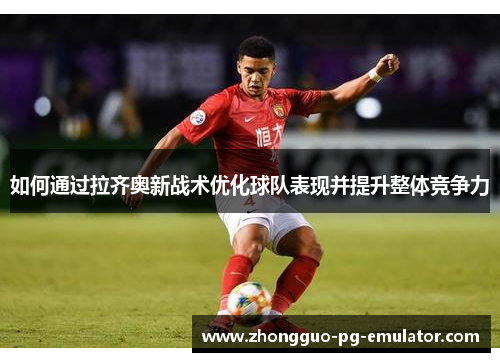 如何通过拉齐奥新战术优化球队表现并提升整体竞争力