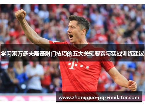 学习莱万多夫斯基射门技巧的五大关键要素与实战训练建议