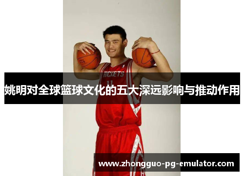 姚明对全球篮球文化的五大深远影响与推动作用
