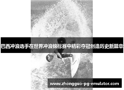 巴西冲浪选手在世界冲浪锦标赛中精彩夺冠创造历史新篇章