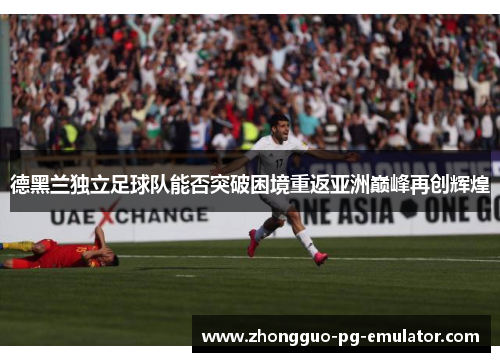 德黑兰独立足球队能否突破困境重返亚洲巅峰再创辉煌