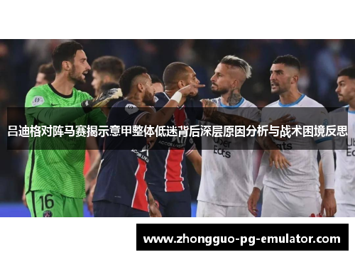 吕迪格对阵马赛揭示意甲整体低迷背后深层原因分析与战术困境反思 吕迪格对阵马赛揭示意甲整体低迷背后深层原因分析与战术困境反思