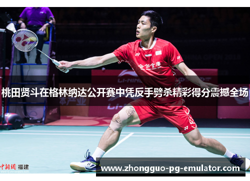 桃田贤斗在格林纳达公开赛中凭反手劈杀精彩得分震撼全场