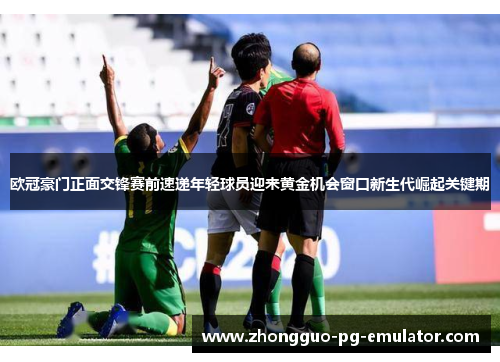 欧冠豪门正面交锋赛前速递年轻球员迎来黄金机会窗口新生代崛起关键期