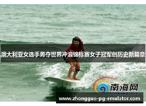 澳大利亚女选手勇夺世界冲浪锦标赛女子冠军创历史新篇章