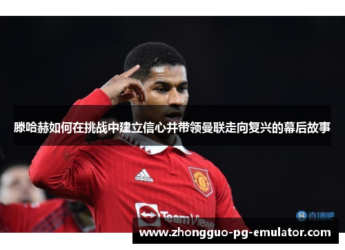 滕哈赫如何在挑战中建立信心并带领曼联走向复兴的幕后故事