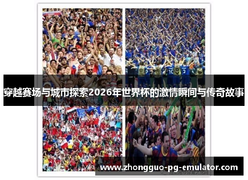 穿越赛场与城市探索2026年世界杯的激情瞬间与传奇故事