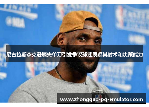 尼古拉斯杰克逊屡失单刀引发争议球迷质疑其射术和决策能力 尼古拉斯杰克逊屡失单刀引发争议球迷质疑其射术和决策能力