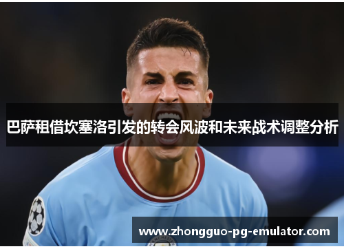 巴萨租借坎塞洛引发的转会风波和未来战术调整分析