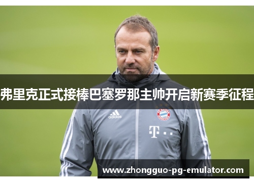 弗里克正式接棒巴塞罗那主帅开启新赛季征程