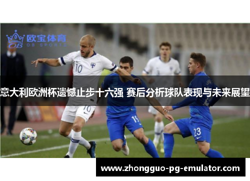 意大利欧洲杯遗憾止步十六强 赛后分析球队表现与未来展望 意大利欧洲杯遗憾止步十六强 赛后分析球队表现与未来展望