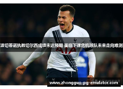波切蒂诺执教切尔西成绩未达预期 面临下课危机球队未来走向难测