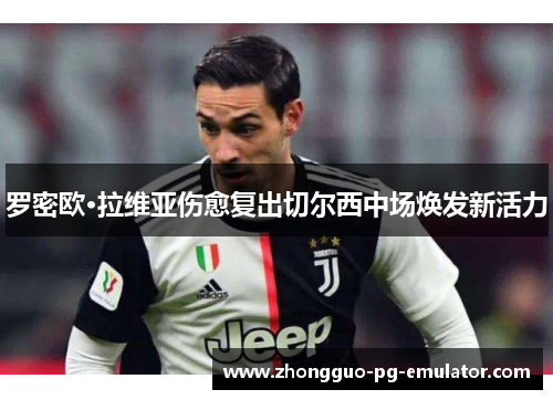 罗密欧·拉维亚伤愈复出切尔西中场焕发新活力