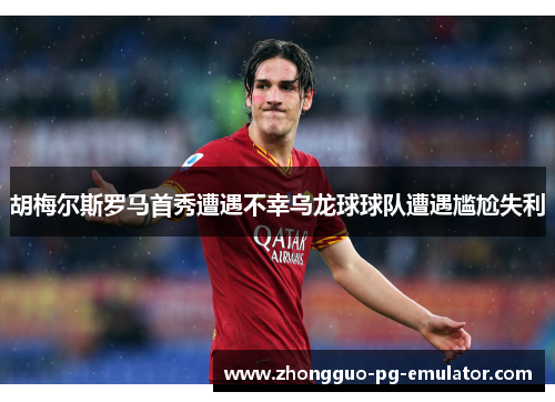 胡梅尔斯罗马首秀遭遇不幸乌龙球球队遭遇尴尬失利