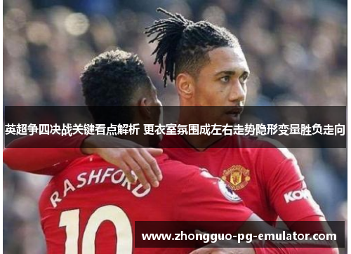 英超争四决战关键看点解析 更衣室氛围成左右走势隐形变量胜负走向