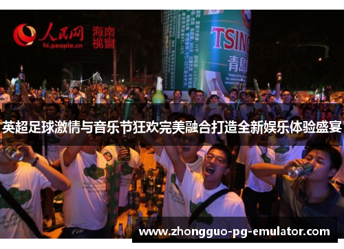 英超足球激情与音乐节狂欢完美融合打造全新娱乐体验盛宴 英超足球激情与音乐节狂欢完美融合打造全新娱乐体验盛宴