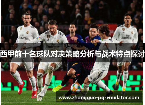 西甲前十名球队对决策略分析与战术特点探讨 西甲前十名球队对决策略分析与战术特点探讨