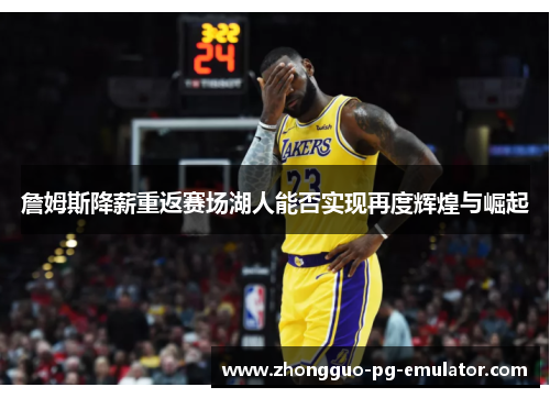 詹姆斯降薪重返赛场湖人能否实现再度辉煌与崛起 詹姆斯降薪重返赛场湖人能否实现再度辉煌与崛起