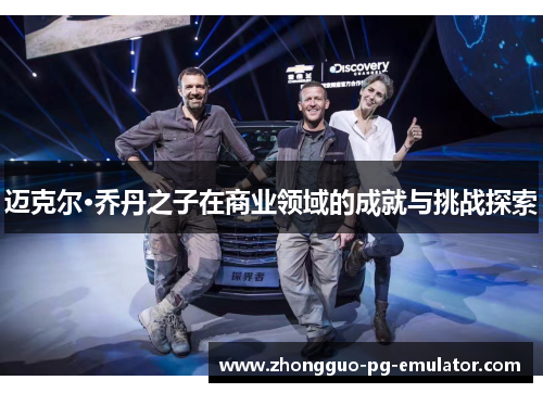 迈克尔·乔丹之子在商业领域的成就与挑战探索 迈克尔·乔丹之子在商业领域的成就与挑战探索