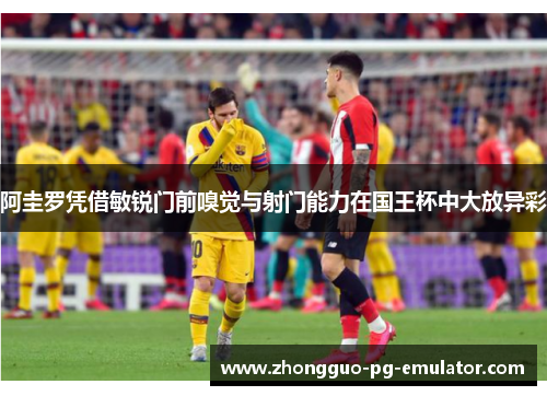 阿圭罗凭借敏锐门前嗅觉与射门能力在国王杯中大放异彩 阿圭罗凭借敏锐门前嗅觉与射门能力在国王杯中大放异彩