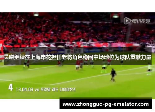 吴曦继续在上海申花担任老将角色稳固中场地位为球队贡献力量 吴曦继续在上海申花担任老将角色稳固中场地位为球队贡献力量
