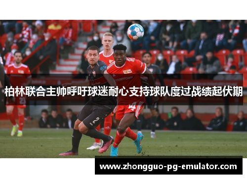 柏林联合主帅呼吁球迷耐心支持球队度过战绩起伏期 柏林联合主帅呼吁球迷耐心支持球队度过战绩起伏期