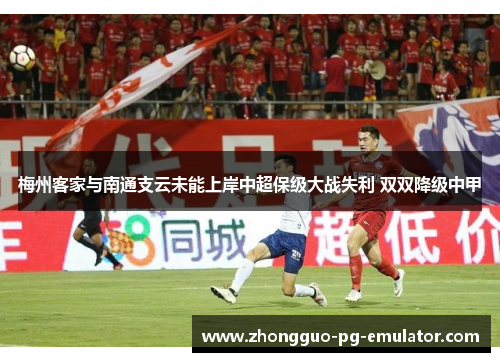 梅州客家与南通支云未能上岸中超保级大战失利 双双降级中甲 梅州客家与南通支云未能上岸中超保级大战失利 双双降级中甲