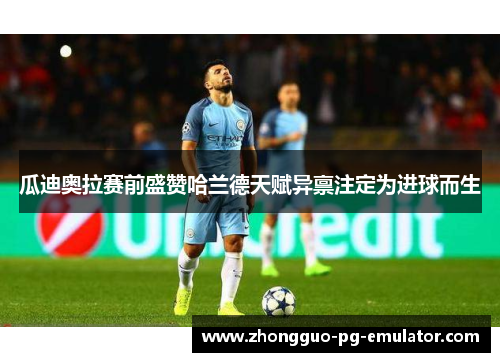 瓜迪奥拉赛前盛赞哈兰德天赋异禀注定为进球而生 瓜迪奥拉赛前盛赞哈兰德天赋异禀注定为进球而生