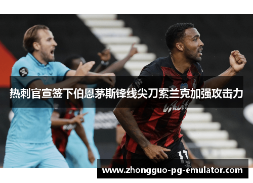 热刺官宣签下伯恩茅斯锋线尖刀索兰克加强攻击力 热刺官宣签下伯恩茅斯锋线尖刀索兰克加强攻击力