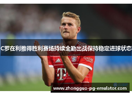 C罗在利雅得胜利赛场持续全勤出战保持稳定进球状态 C罗在利雅得胜利赛场持续全勤出战保持稳定进球状态