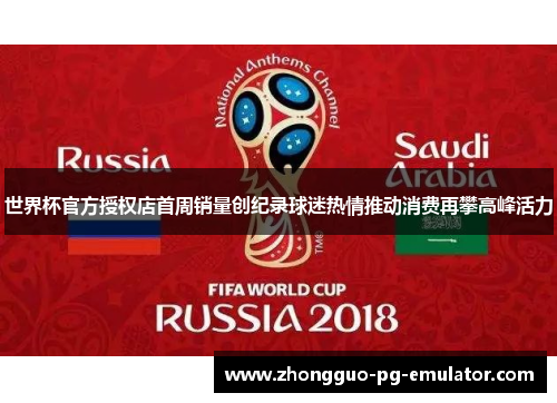 世界杯官方授权店首周销量创纪录球迷热情推动消费再攀高峰活力 世界杯官方授权店首周销量创纪录球迷热情推动消费再攀高峰活力