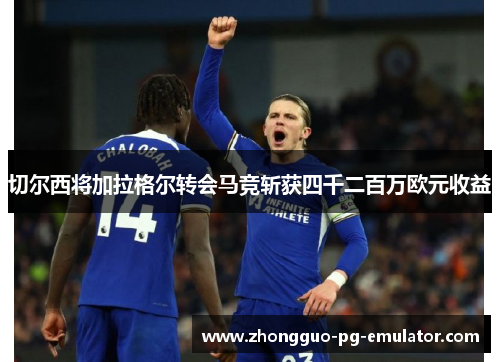 切尔西将加拉格尔转会马竞斩获四千二百万欧元收益 切尔西将加拉格尔转会马竞斩获四千二百万欧元收益